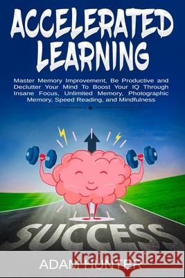 Accelerated Learning: Master Memory Improvement, Be Productive and Declutter Your Mind To Boost Your IQ Through Insane Focus, Unlimited Memo Hunter, Adam 9781795387286 Independently Published