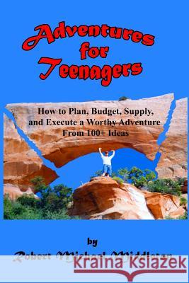 Adventures for Teenagers: How to Plan, Budget, Supply, and Execute a Worthy Adventure from 100+ Ideas Robert Middleton 9781795396363 Independently Published