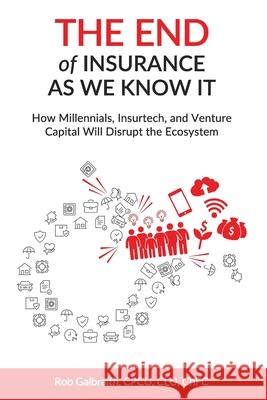 The End of Insurance As We Know It: How Millennials, Insurtech, and Venture Capital Will Disrupt the Ecosystem Cpcu Clu Chfc Rob Galbraith 9781795400558 Independently Published