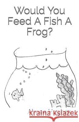 Would You Feed A Fish A Frog? Hughes, Aimee 9781795406000 Independently Published