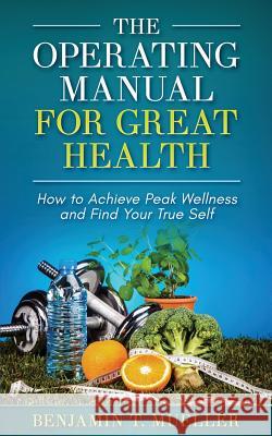 The Operating Manual for Great Health: How to Achieve Peak Wellness and Find Your True Self Michael Olpin Jasbir Singh Koche Benjamin T. Mueller 9781795434256