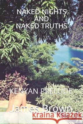 Naked Nights and Naked Truths: Kenyan Prelude James P. Brown 9781795438131 Independently Published
