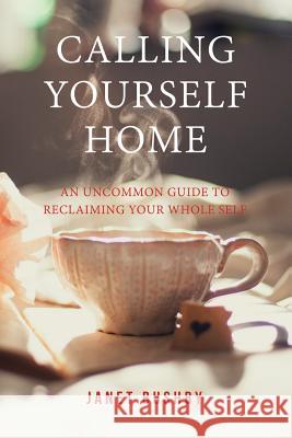 Calling Yourself Home: An Uncommon Guide to Reclaiming Your Whole Self Janet Bushby 9781795448543 Independently Published
