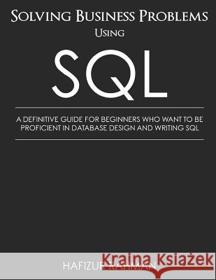 Solving Business Problems Using SQL: A Definitive Guide for Beginners Who Want to Be Proficient in Database Design and Writing SQL Hafizur Rahman 9781795478298 Independently Published