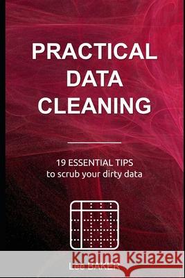 Practical Data Cleaning: 19 Essential Tips to Scrub Your Dirty Data Lee Baker 9781795483452 Independently Published