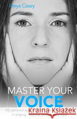Master Your Voice: My Personal Approach to More Skill and Depth in Singing - Beyond Perfect Technique! Freya Casey 9781795484008 Independently Published