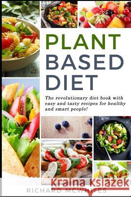 Plant Based Diet: The Revolutionary Diet Book with Easy and Tasty Recipes for Healthy and Smart People! Richard McWhites 9781795488075 Independently Published