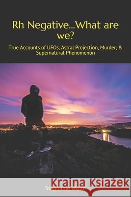 Rh Negative...What are we?: True Accounts of UFOs, Astral Projection, Murder, & Supernatural Phenomenon Wolfe, Stephanie 9781795499705
