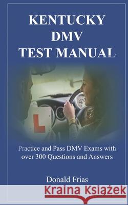Kentucky DMV Test Manual: Practice and Pass DMV Exams with over 300 Questions and Answers Donald Frias 9781795500500 Independently Published