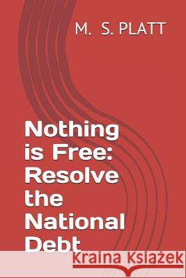 Nothing Is Free: Resolve the National Debt M. S. Platt 9781795502412 Independently Published