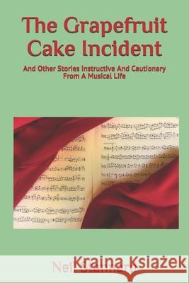 The Grapefruit Cake Incident: And Other Stories Instructive And Cautionary From A Musical Life Stannard, Neil 9781795505703 Independently Published