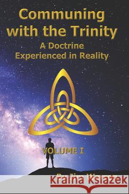 Communing with the Trinity, Volume I: A Doctrine Experienced in Reality Jim Warren 9781795524001 Independently Published