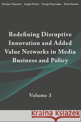 Redefining Disruptive Innovation & Added Value Networks in Media Business and Policy: Volume 3 Zvezdan Vukanovic Angela Powers George Tsourvakas 9781795558709