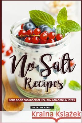 No Salt Recipes: Your Go-To Cookbook of Healthy, Low-Sodium Ideas! Thomas Kelly 9781795563703