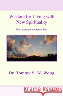 Wisdom for Living with New Spirituality: How to Become a Better Soul Tommy S. W. Wong 9781795572194 Independently Published