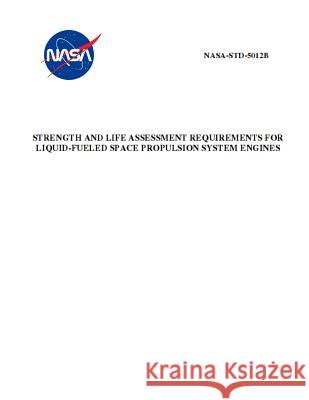 Strength and Life Assessment Requirements for Liquid-Fueled Space Propulsion System Engines: Nasa-Std-5012b NASA 9781795584951