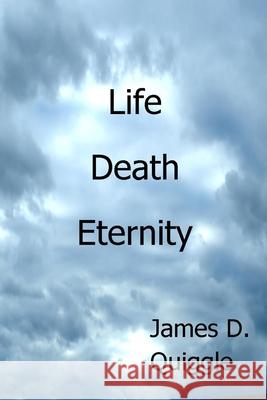 Life, Death, Eternity James D. Quiggle 9781795587846 Independently Published