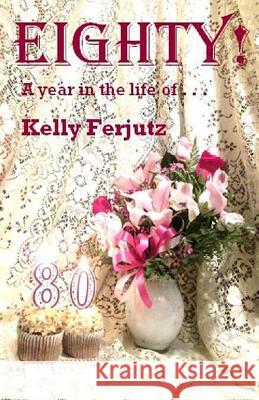 Eighty!: A Year in the Life of . . . Kelly Ferjutz 9781795587976 Independently Published