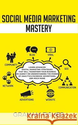 Social Media Marketing Mastery: Learn Advanced Digital Marketing Strategies That Will Transform Your Business or Agency on Understanding the Power of Graham Fisher 9781795593601