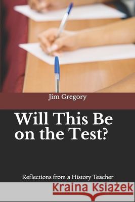 Will This Be on the Test?: Reflections from a History Teacher Jim Gregory 9781795608367 Independently Published