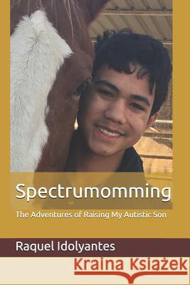 Spectrumomming: The Adventures of Raising My Autistic Son Raquel Idolyantes 9781795622912