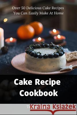 Cake Recipe Cookbook: Over 50 Delicious Cake Recipes You Can Easily Make at Home Teresa Moore 9781795624688 Independently Published