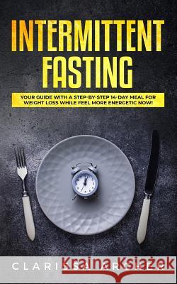 Intermittent Fasting: Your Guide with a Step-by-Step 14-Day Meal for Weight Loss and Feel more Energetic Now! Clarissa Archer 9781795646567