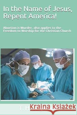 In the Name of Jesus, Repent America!: Abortion is Murder, also applies to the Freedom to Worship for the Christian Church Logwood, T. H. 9781795652155 Independently Published