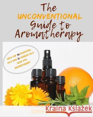 The Unconventional Guide to Aromatherapy: with Top 30 Essential Oils and 10 Carrier Oils used for Aromatherapy Rose Rn, Diane 9781795662581