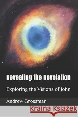 Revealing the Revelation: Exploring the Visions of John Julie Wilden Grossman Andrew F. Grossman 9781795666701 Independently Published