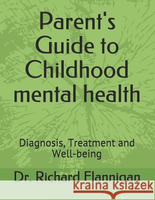 Parent's Guide to Childhood Mental Health: Diagnosis, Treatment and Well-Being Richard Flannigan 9781795694315 Independently Published