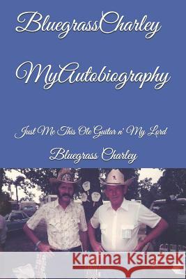 Bluegrass Charley My Autobiography: Just Me This OLE Guitar N' My Lord Bluegrass Charley 9781795709361