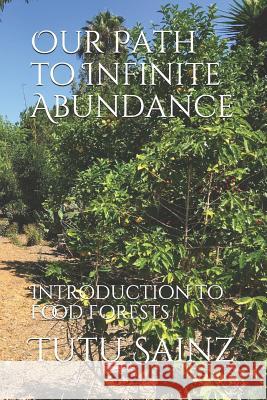 Our Path to Infinite Abundance: Introduction to Food Forests Tutu Sainz 9781795716628 Independently Published