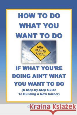 How to Do What You Want to Do If What You're Doing Ain't What You Want to Do: A Practical Guide to Beginning a New Career Gene Perret 9781795720618 Independently Published