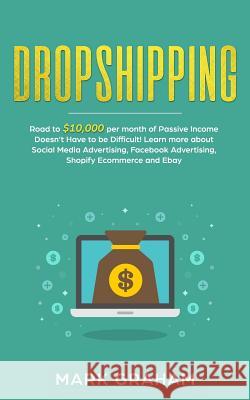 Dropshipping: Road to $10,000 Per Month of Passive Income Doesn't Have to Be Difficult! Learn More about Social Media Advertising, F Mark Graham 9781795730563