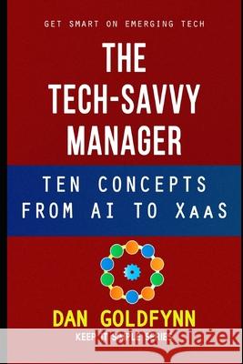 The Tech-Savvy Manager: Ten Concepts from AI to XaaS Dan Goldfynn 9781795732482 Independently Published