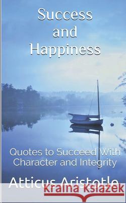 Success and Happiness: Quotes to Succeed with Character and Integrity Atticus Aristotle 9781795735759 Independently Published