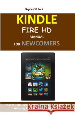 Kindle Fire HD Manual for Newcomers: How to Use Fire HD Tablet Like a Pro: Guide to Managing Kindle Library and Content Stephen W. Rock 9781795747714 Independently Published