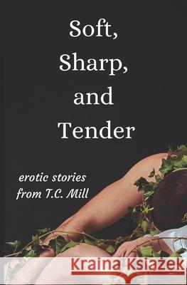 Soft, Sharp, and Tender: Erotic Short Stories T C Mill 9781795755207 Independently Published