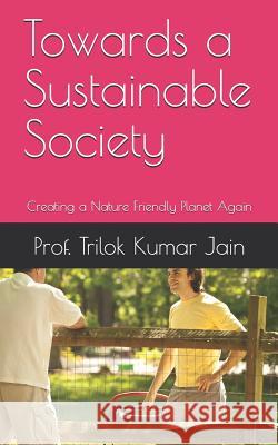 Towards a Sustainable Society: Creating a Nature Friendly Planet Again Prof Trilok Kumar Jain 9781795765763 Independently Published