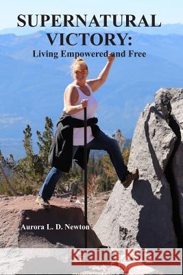 Supernatural Victory: Living Empowered and Free Aurora Lynn Dubell Newton 9781795771504