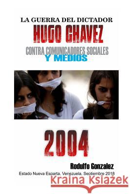 La Guerra del Dictador Hugo Chavez: Contra Comunicadores Sociales Y Medios En El 2004 Rodulfo Gonzalez 9781795774765