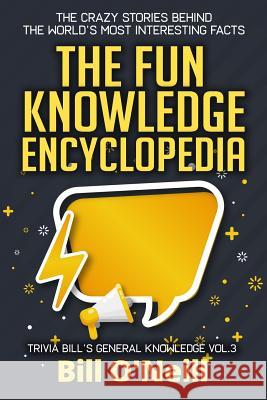 The Fun Knowledge Encyclopedia Volume 3: The Crazy Stories Behind the World's Most Interesting Facts Bill O'Neill 9781795777698 Independently Published