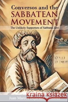 Conversos and the Sabbatean Movement: The Unlikely Supporters of Sabbatai Zevi Juan Marcos Bejaran 9781795784504 Independently Published