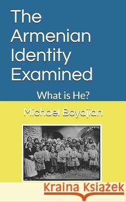 The Armenian Identity Examined: What is He? Michael Boyajian 9781795799157 Independently Published