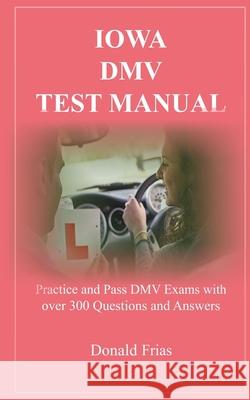 Iowa DMV Test Manual: Practice and Pass DMV Exams with over 300 Questions and Answers Donald Frias 9781795800150 Independently Published
