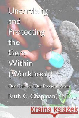 Unearthing and Protecting the Gem Within (Workbook): Our Children; Our Precious Gems Ruth Carol Chapman 9781795843843