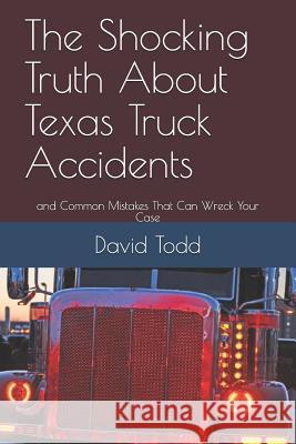 The Shocking Truth about Texas Truck Accidents: And Common Mistakes That Can Wreck Your Case David Todd 9781795844123 Independently Published