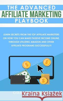 The Advanced Affiliate Marketing Playbook: Learn Secrets From The Top Affiliate Marketers on How You Can Make Passive Income Online, Through Utilizing Fisher, Graham 9781795850599