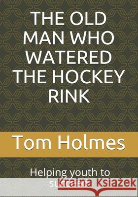 The Old Man Who Watered the Hockey Rink: BLACK HISTORY MONTH. Helping youth to succeed Holmes, Tom 9781795859684